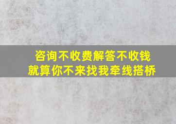 咨询不收费解答不收钱就算你不来找我牵线搭桥