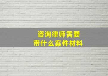 咨询律师需要带什么案件材料