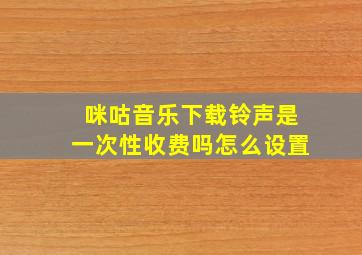 咪咕音乐下载铃声是一次性收费吗怎么设置