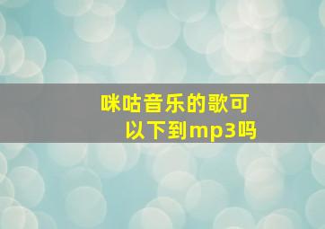 咪咕音乐的歌可以下到mp3吗