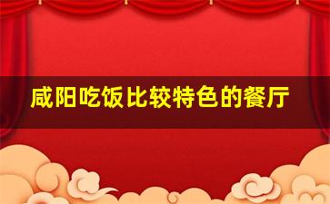 咸阳吃饭比较特色的餐厅