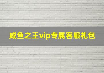 咸鱼之王vip专属客服礼包