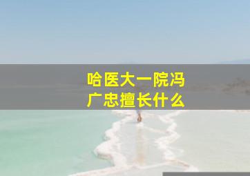 哈医大一院冯广忠擅长什么