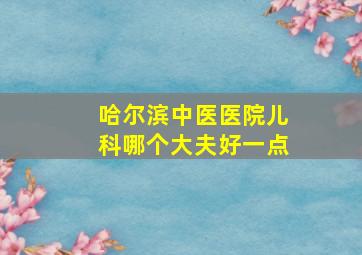 哈尔滨中医医院儿科哪个大夫好一点