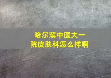 哈尔滨中医大一院皮肤科怎么样啊