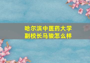 哈尔滨中医药大学副校长马骏怎么样