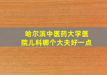 哈尔滨中医药大学医院儿科哪个大夫好一点