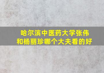 哈尔滨中医药大学张伟和杨丽珍哪个大夫看的好