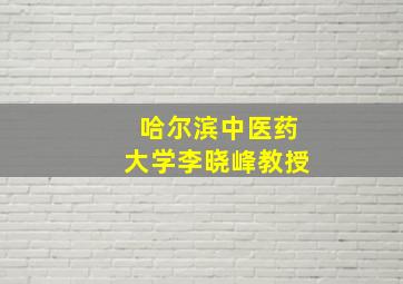 哈尔滨中医药大学李晓峰教授