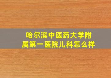 哈尔滨中医药大学附属第一医院儿科怎么样