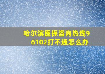 哈尔滨医保咨询热线96102打不通怎么办