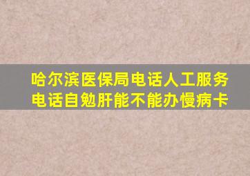 哈尔滨医保局电话人工服务电话自勉肝能不能办慢病卡