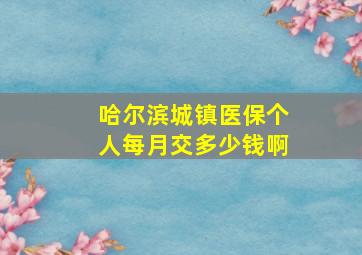 哈尔滨城镇医保个人每月交多少钱啊