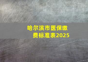 哈尔滨市医保缴费标准表2025