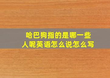 哈巴狗指的是哪一些人呢英语怎么说怎么写