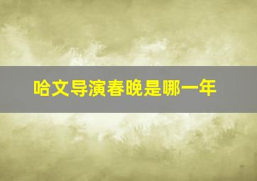 哈文导演春晚是哪一年