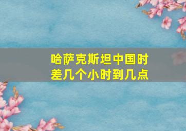 哈萨克斯坦中国时差几个小时到几点