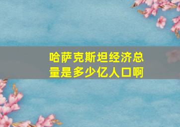 哈萨克斯坦经济总量是多少亿人口啊