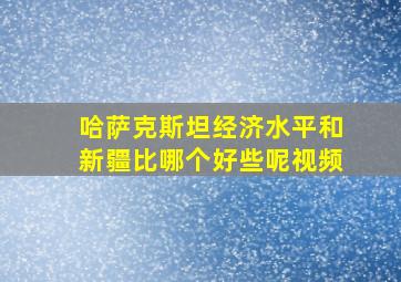 哈萨克斯坦经济水平和新疆比哪个好些呢视频