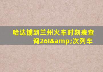 哈达铺到兰州火车时刻表查询26I&次列车