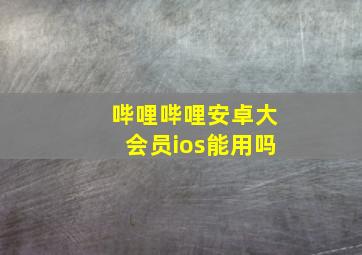 哔哩哔哩安卓大会员ios能用吗