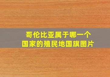 哥伦比亚属于哪一个国家的殖民地国旗图片