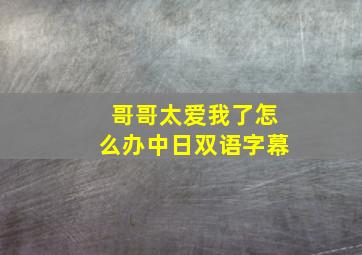 哥哥太爱我了怎么办中日双语字幕