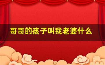 哥哥的孩子叫我老婆什么