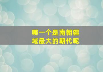 哪一个是南朝疆域最大的朝代呢