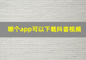 哪个app可以下载抖音视频