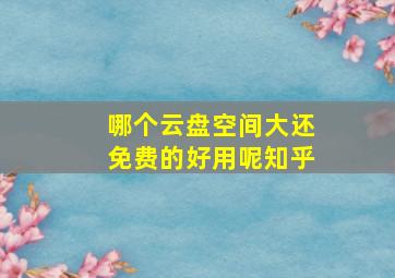 哪个云盘空间大还免费的好用呢知乎