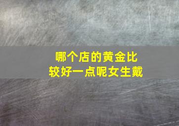 哪个店的黄金比较好一点呢女生戴