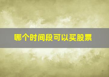 哪个时间段可以买股票