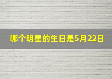 哪个明星的生日是5月22日