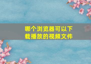 哪个浏览器可以下载播放的视频文件