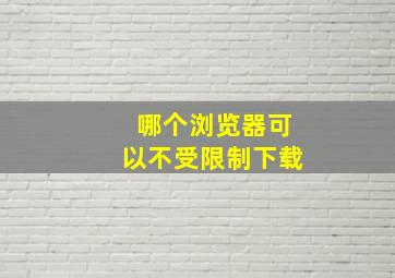 哪个浏览器可以不受限制下载