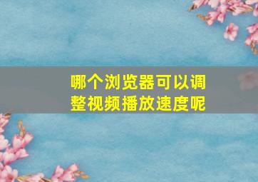 哪个浏览器可以调整视频播放速度呢