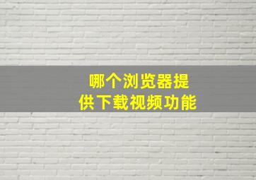 哪个浏览器提供下载视频功能