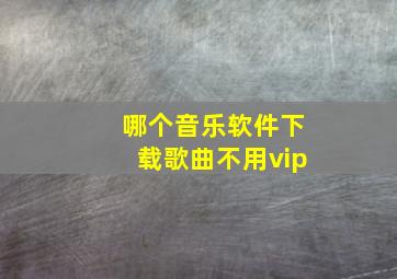 哪个音乐软件下载歌曲不用vip