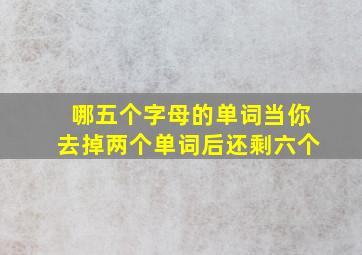 哪五个字母的单词当你去掉两个单词后还剩六个