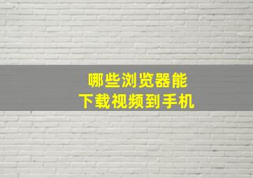 哪些浏览器能下载视频到手机