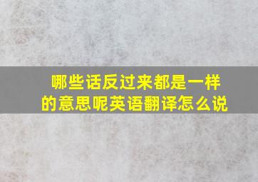 哪些话反过来都是一样的意思呢英语翻译怎么说