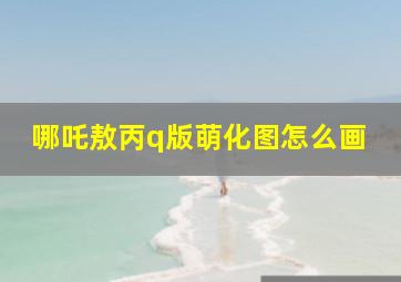 哪吒敖丙q版萌化图怎么画