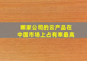 哪家公司的云产品在中国市场上占有率最高