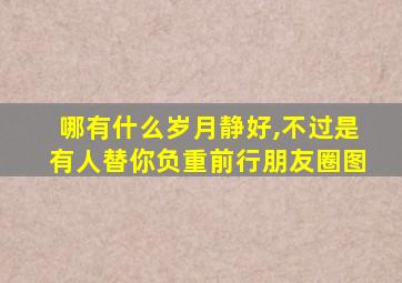 哪有什么岁月静好,不过是有人替你负重前行朋友圈图