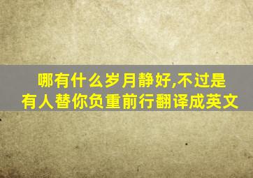 哪有什么岁月静好,不过是有人替你负重前行翻译成英文