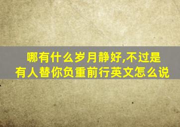 哪有什么岁月静好,不过是有人替你负重前行英文怎么说