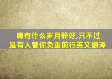 哪有什么岁月静好,只不过是有人替你负重前行英文翻译