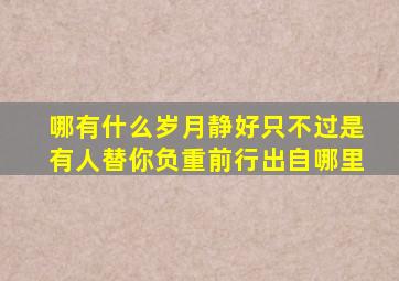 哪有什么岁月静好只不过是有人替你负重前行出自哪里