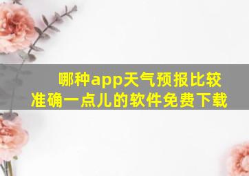 哪种app天气预报比较准确一点儿的软件免费下载